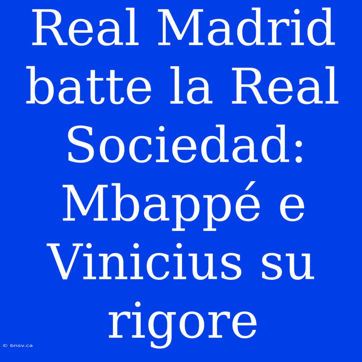 Real Madrid Batte La Real Sociedad: Mbappé E Vinicius Su Rigore