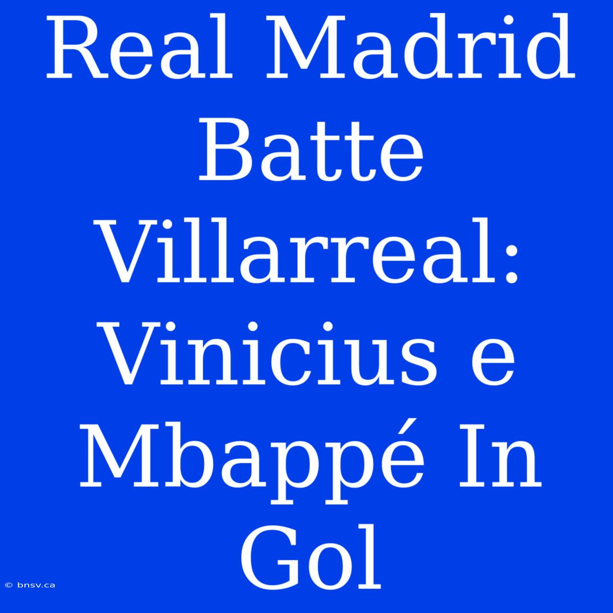 Real Madrid Batte Villarreal: Vinicius E Mbappé In Gol