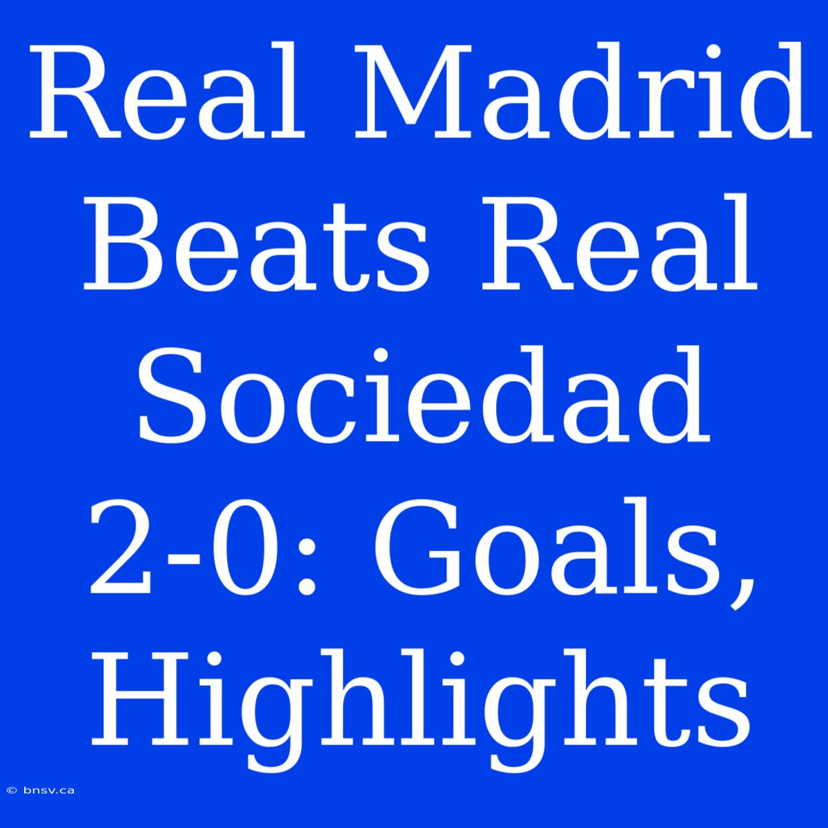 Real Madrid Beats Real Sociedad 2-0: Goals, Highlights