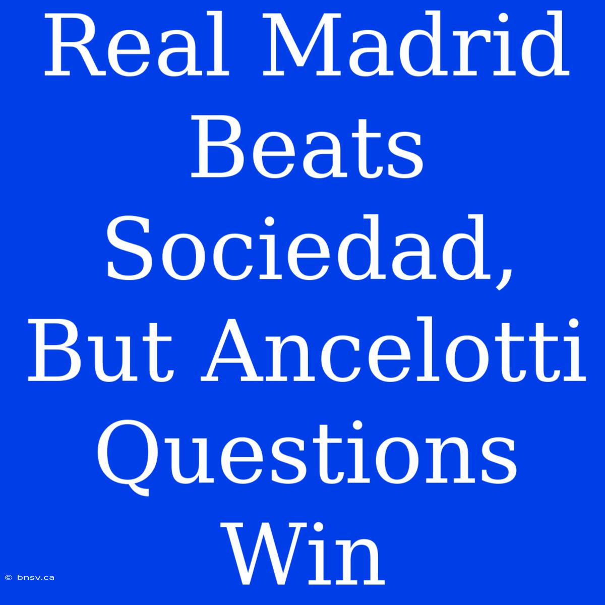 Real Madrid Beats Sociedad, But Ancelotti Questions Win