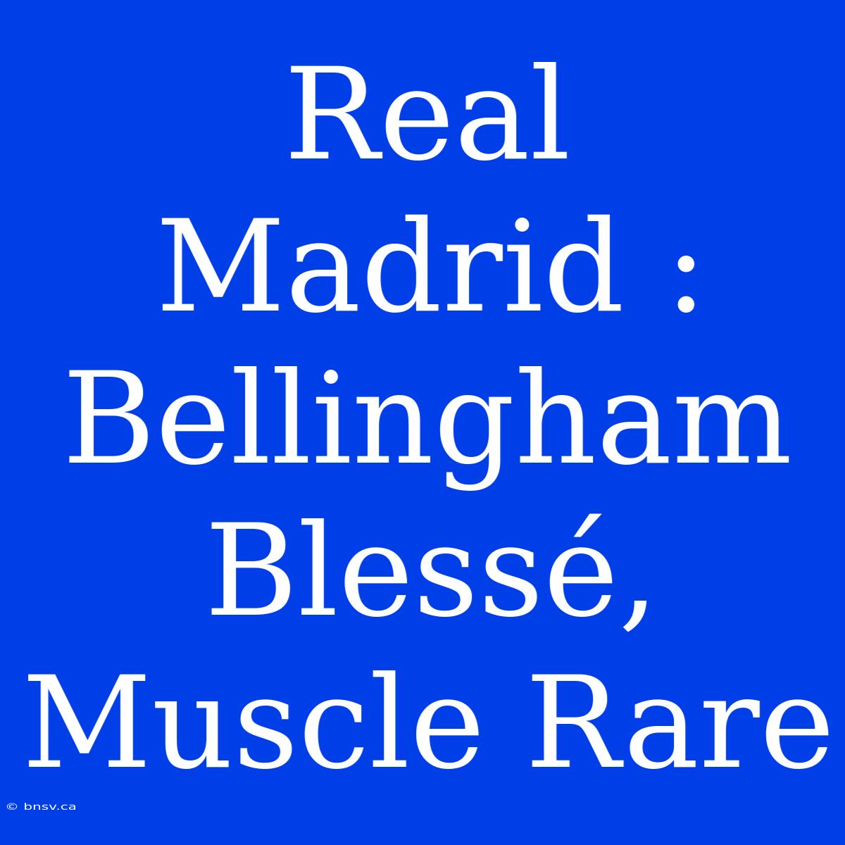 Real Madrid : Bellingham Blessé, Muscle Rare