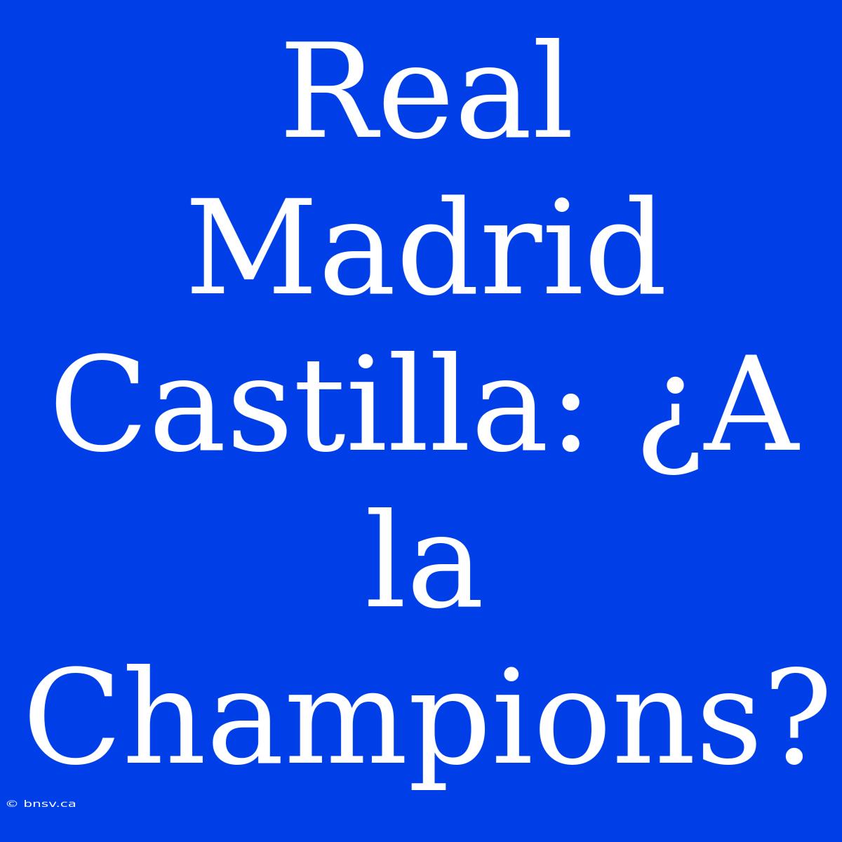 Real Madrid Castilla: ¿A La Champions?