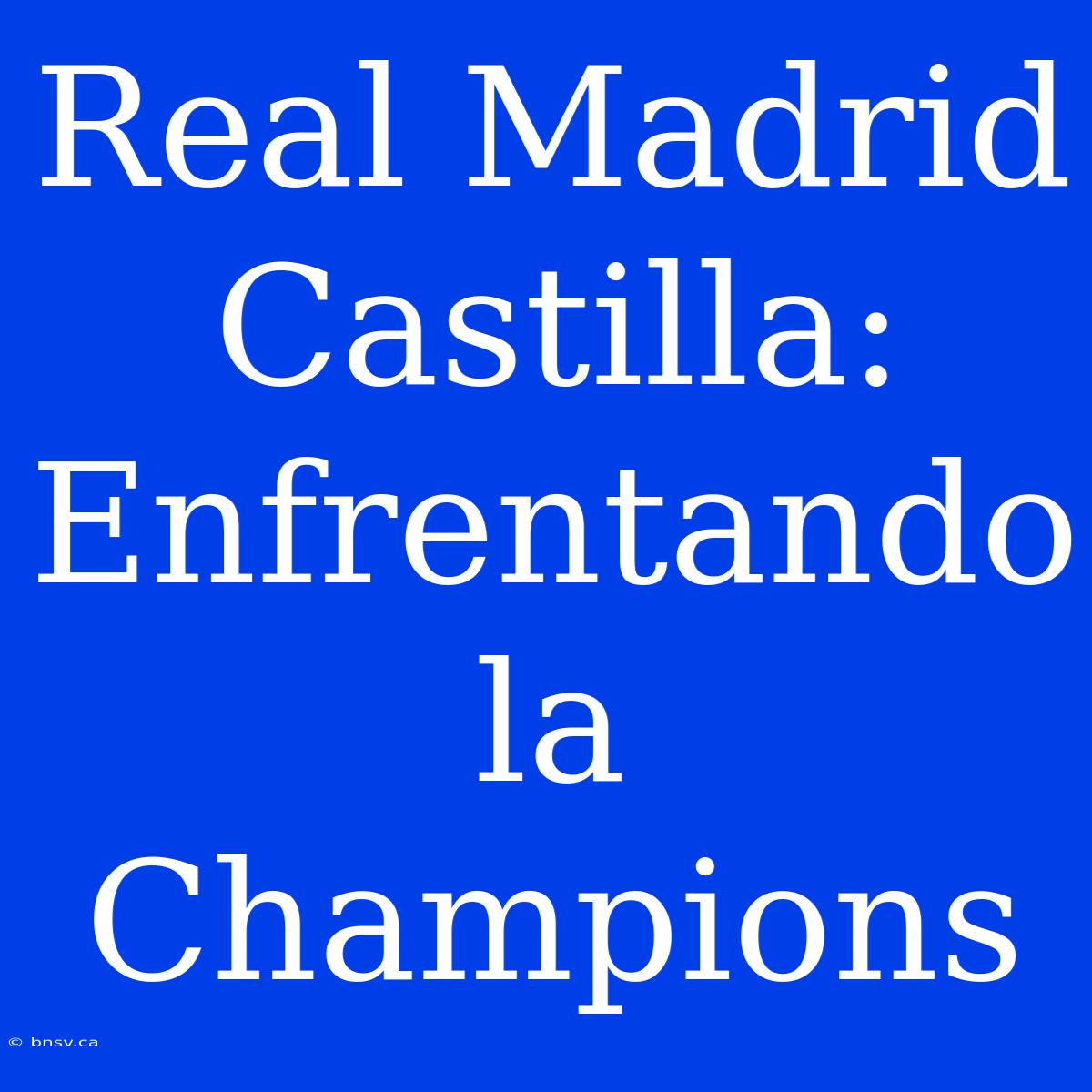 Real Madrid Castilla: Enfrentando La Champions