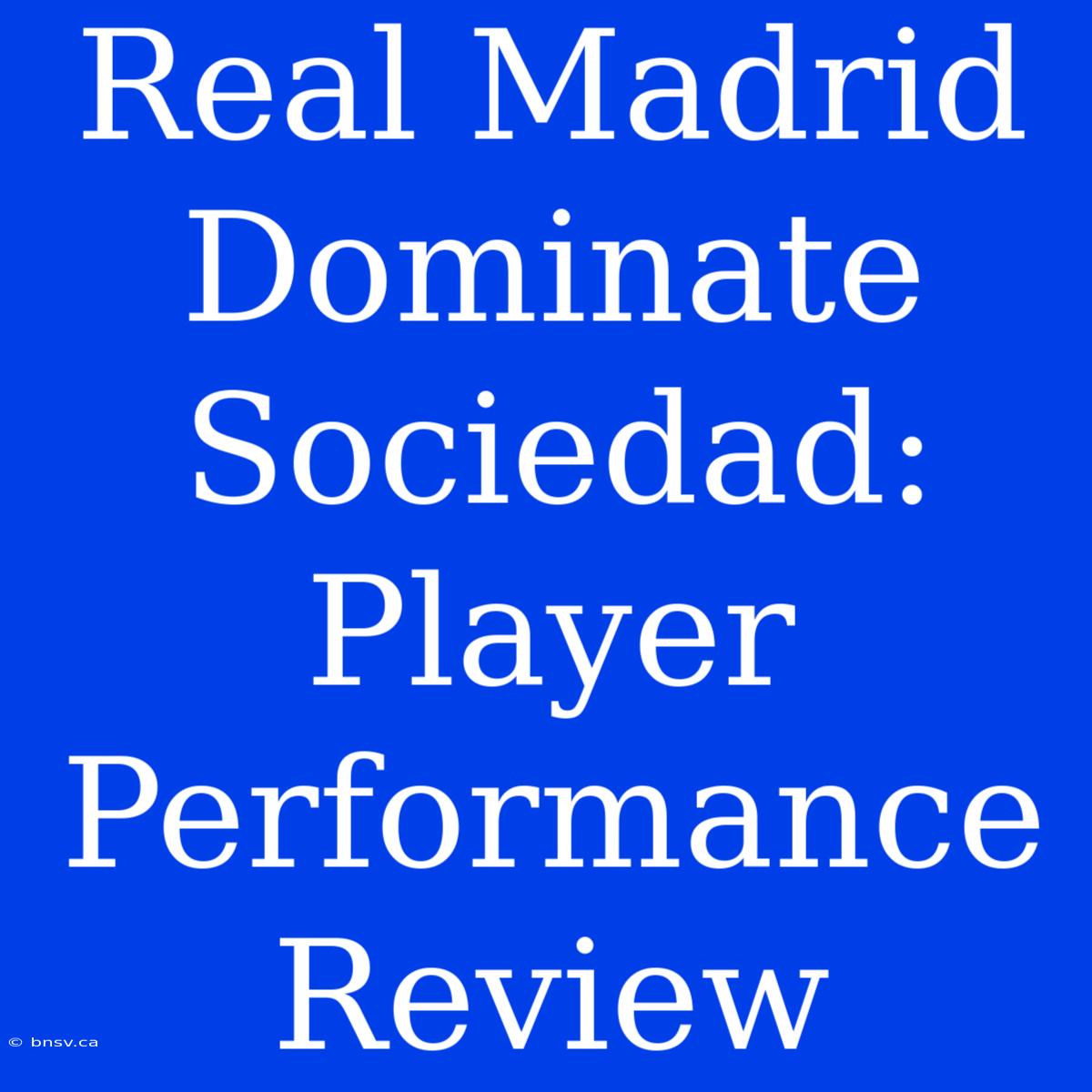 Real Madrid Dominate Sociedad: Player Performance Review