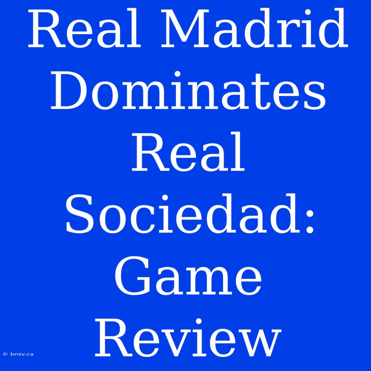 Real Madrid Dominates Real Sociedad: Game Review