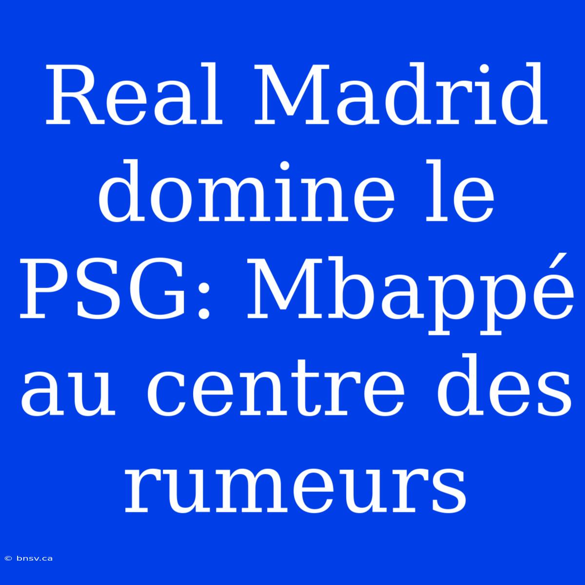 Real Madrid Domine Le PSG: Mbappé Au Centre Des Rumeurs