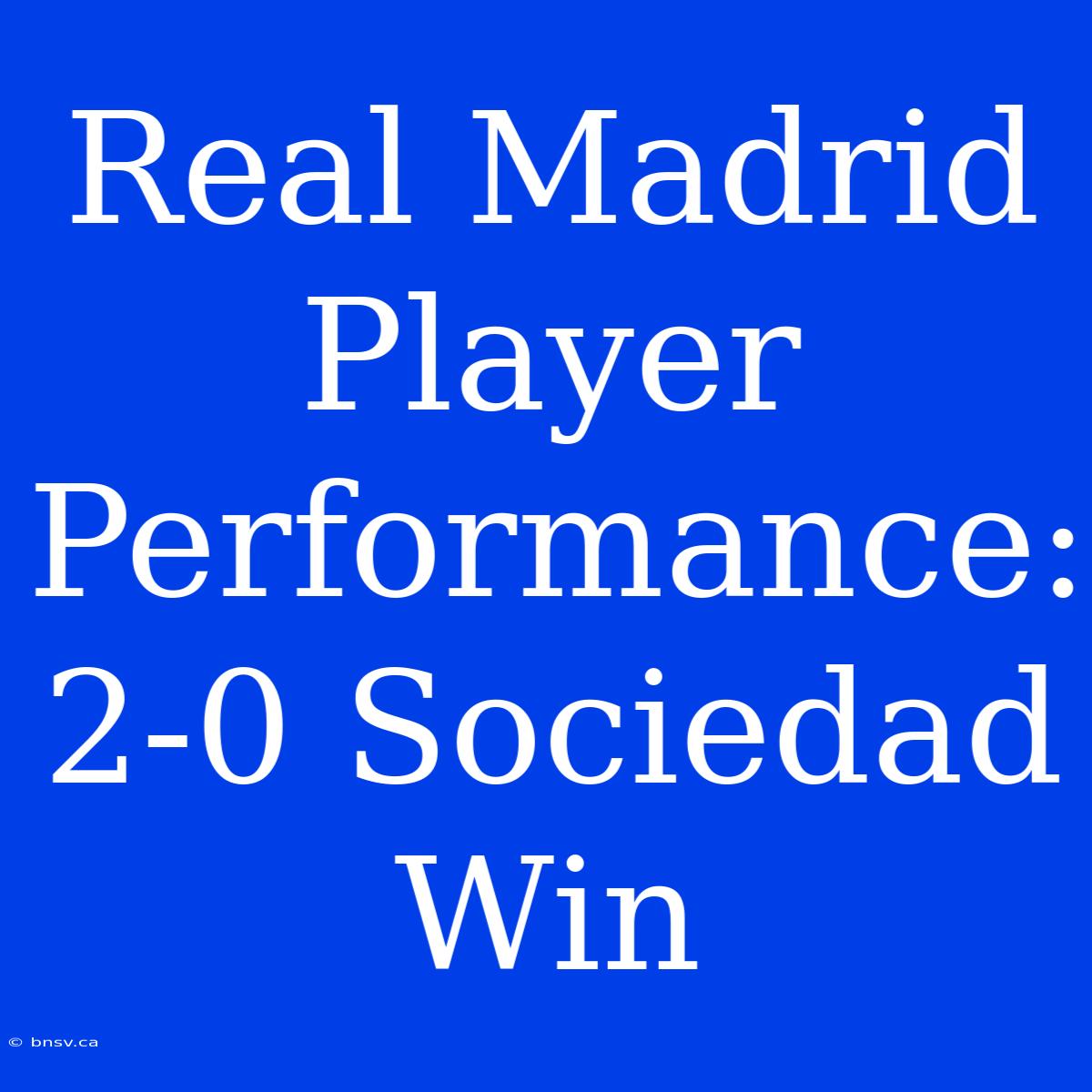 Real Madrid Player Performance: 2-0 Sociedad Win