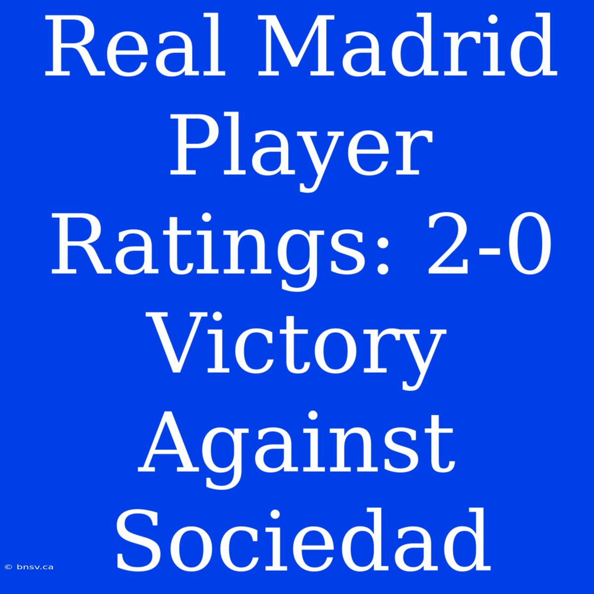 Real Madrid Player Ratings: 2-0 Victory Against Sociedad