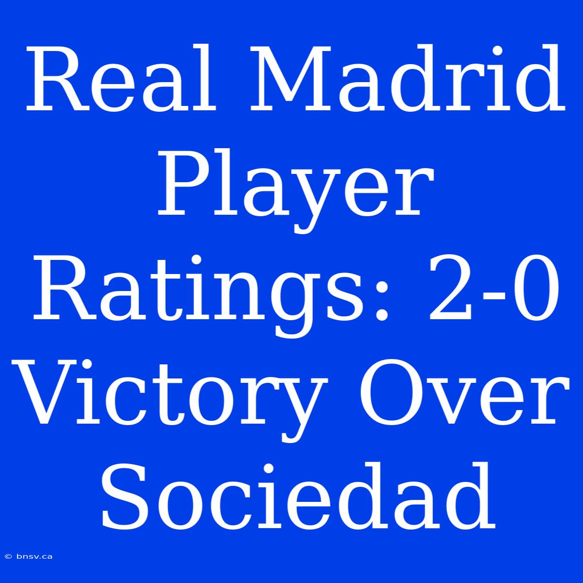 Real Madrid Player Ratings: 2-0 Victory Over Sociedad