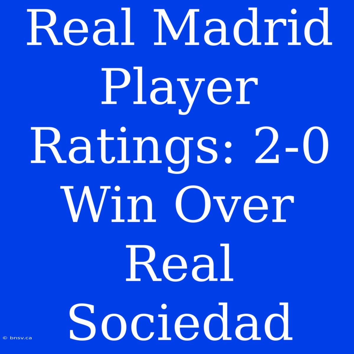 Real Madrid Player Ratings: 2-0 Win Over Real Sociedad