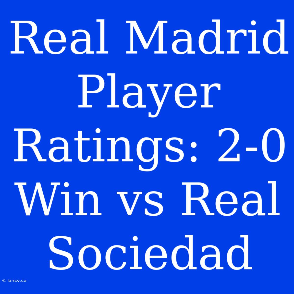 Real Madrid Player Ratings: 2-0 Win Vs Real Sociedad