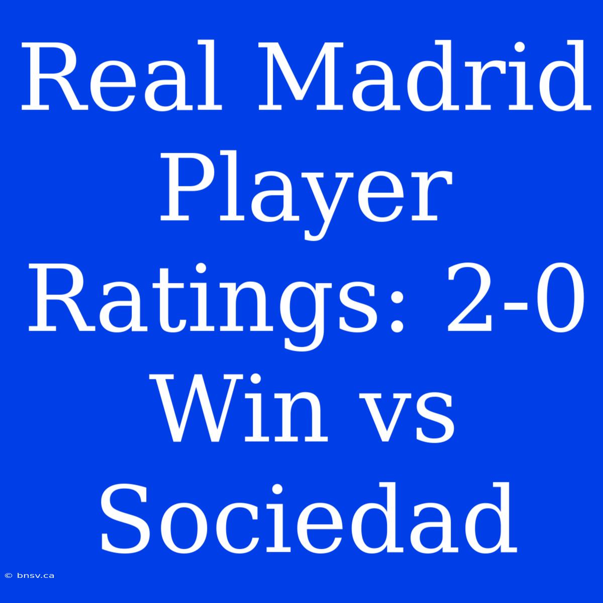 Real Madrid Player Ratings: 2-0 Win Vs Sociedad