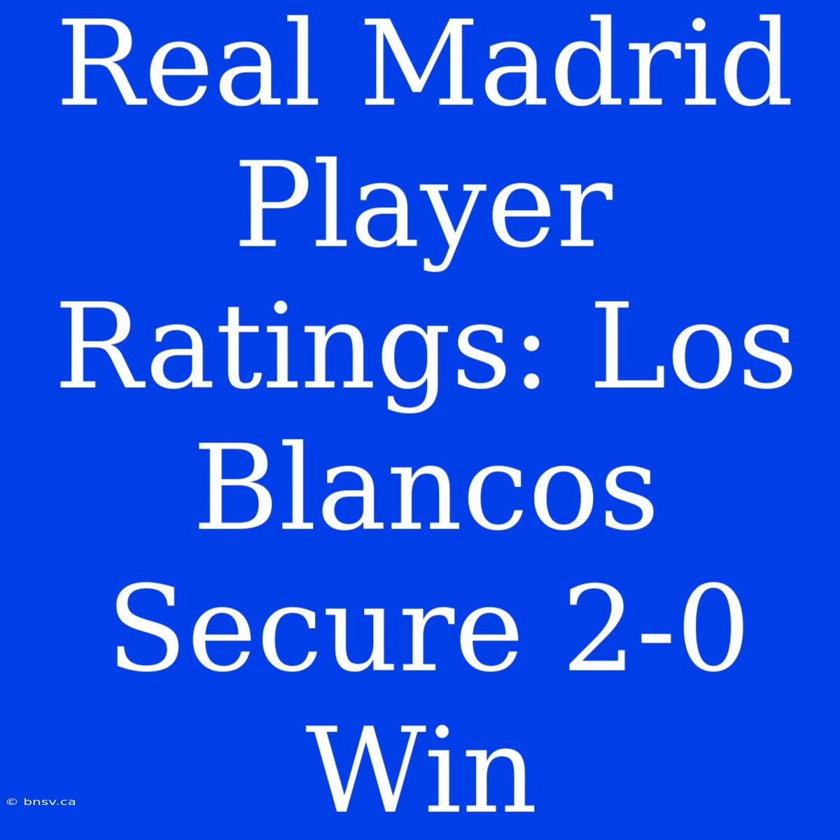 Real Madrid Player Ratings: Los Blancos Secure 2-0 Win