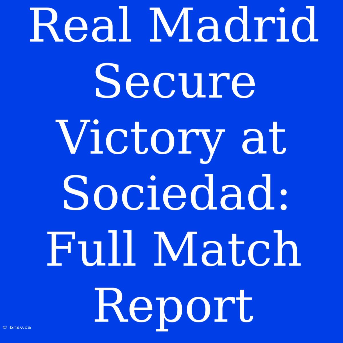 Real Madrid Secure Victory At Sociedad: Full Match Report