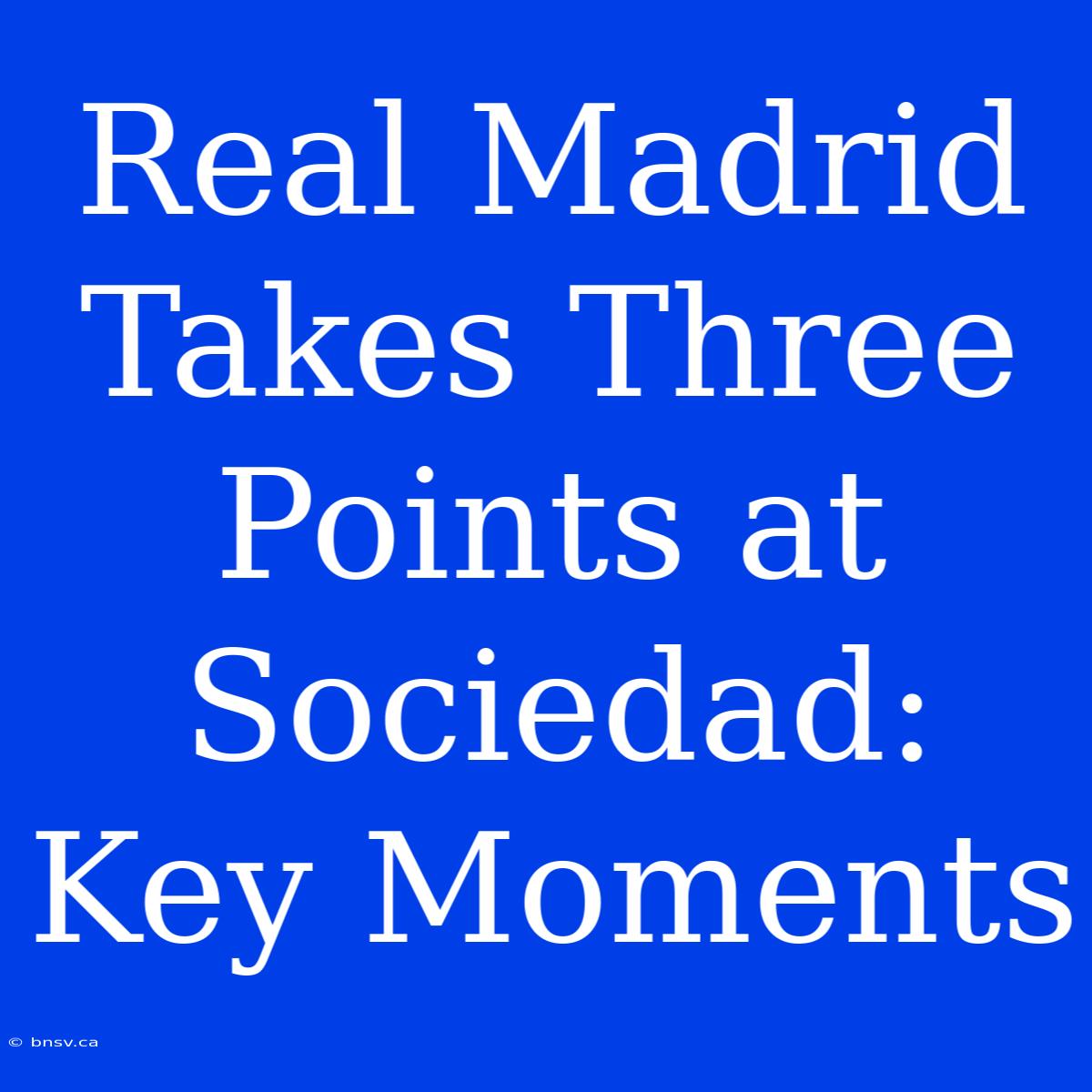 Real Madrid Takes Three Points At Sociedad: Key Moments