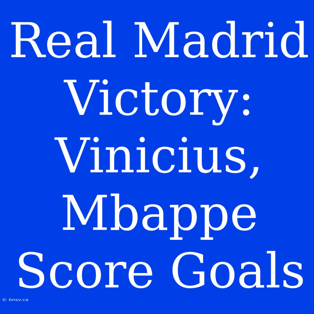 Real Madrid Victory: Vinicius, Mbappe Score Goals