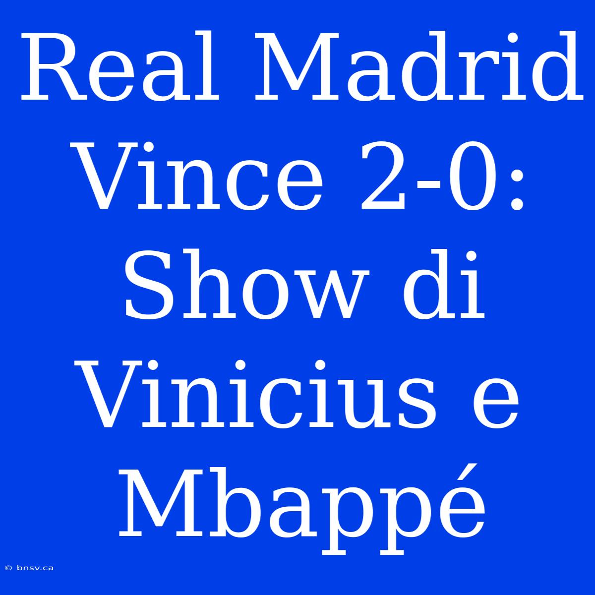 Real Madrid Vince 2-0: Show Di Vinicius E Mbappé