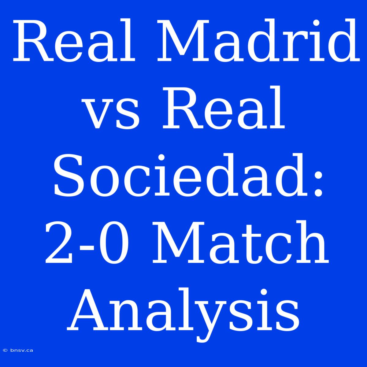 Real Madrid Vs Real Sociedad: 2-0 Match Analysis