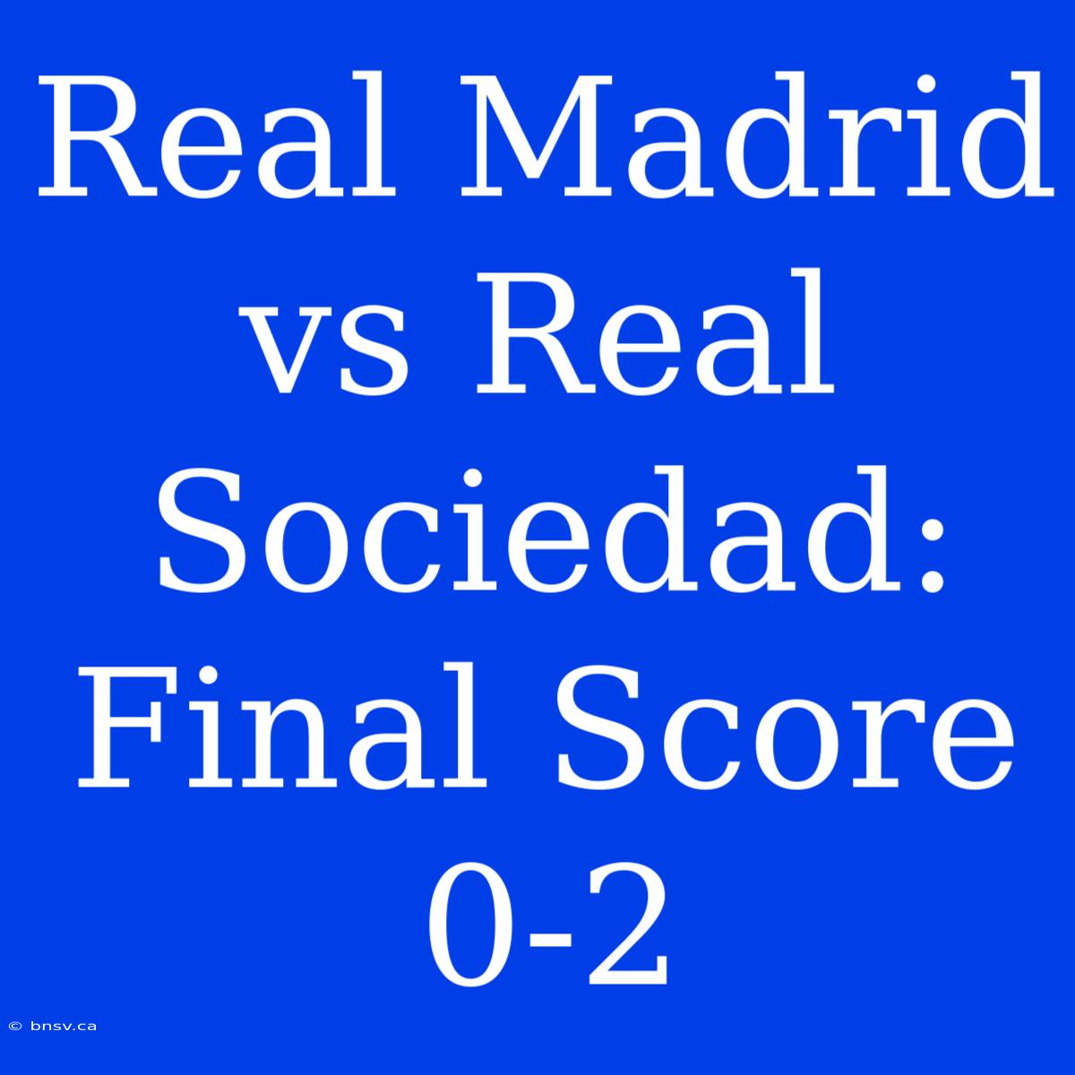 Real Madrid Vs Real Sociedad: Final Score 0-2