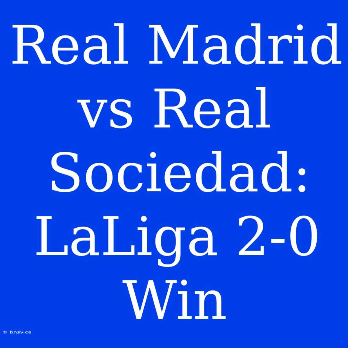 Real Madrid Vs Real Sociedad: LaLiga 2-0 Win