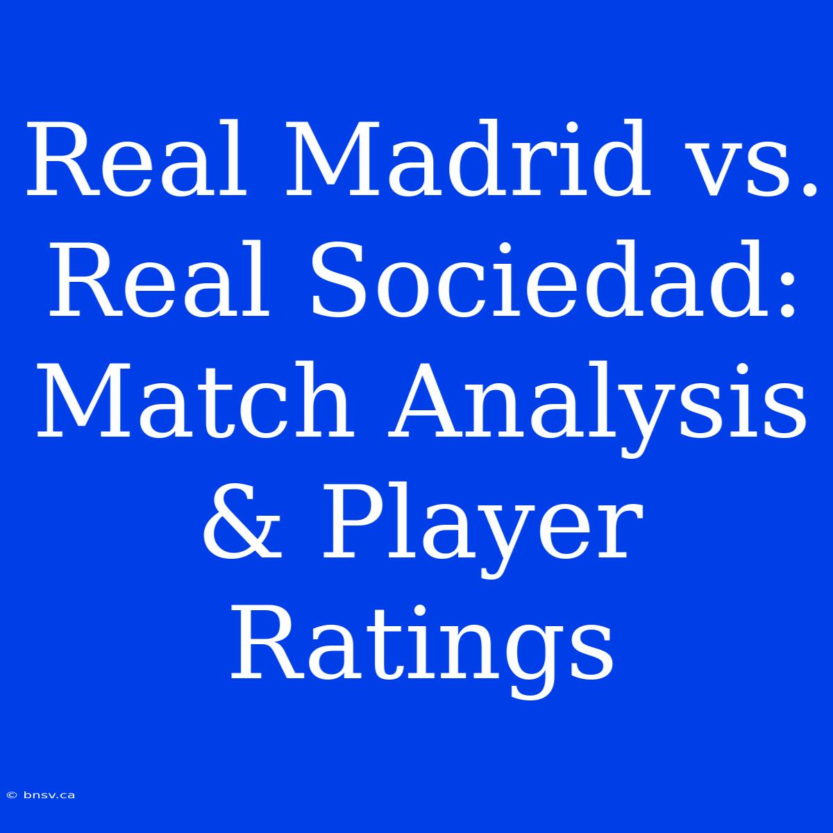 Real Madrid Vs. Real Sociedad: Match Analysis & Player Ratings