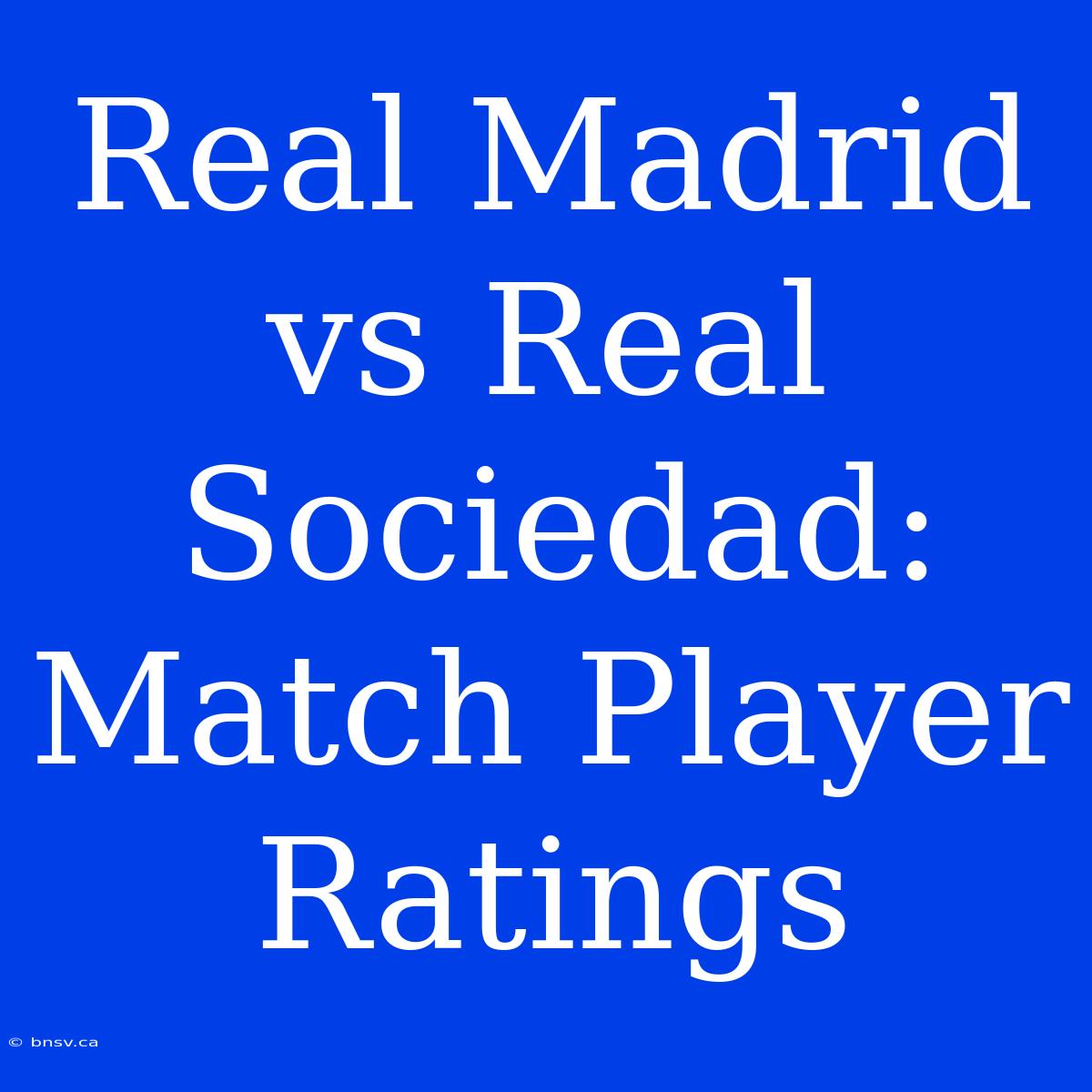 Real Madrid Vs Real Sociedad: Match Player Ratings