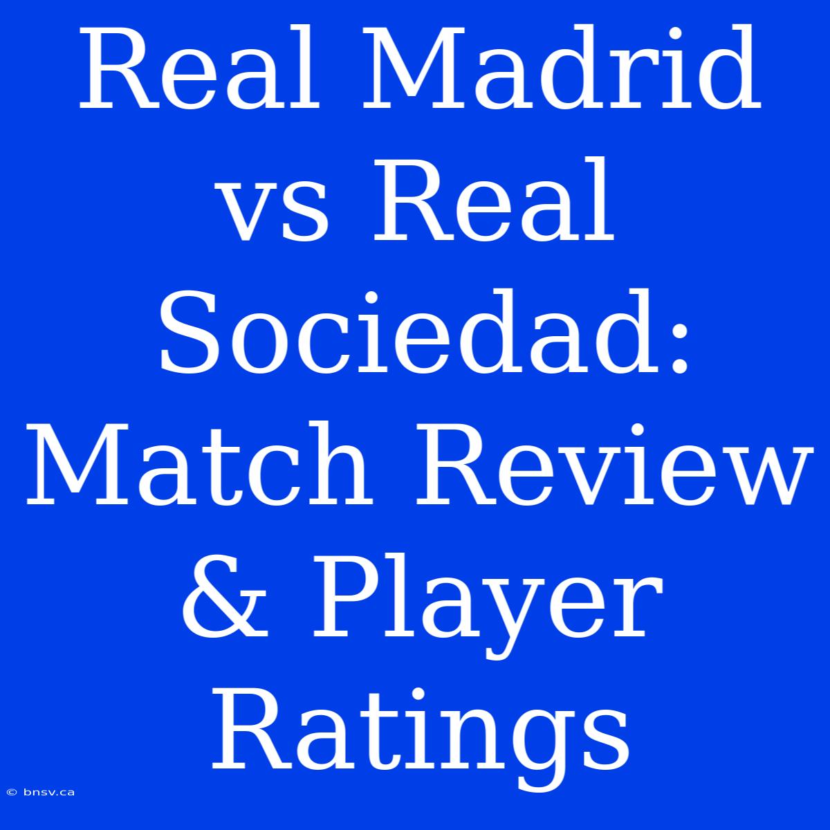 Real Madrid Vs Real Sociedad: Match Review & Player Ratings