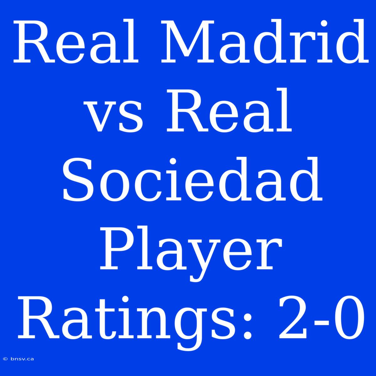 Real Madrid Vs Real Sociedad Player Ratings: 2-0