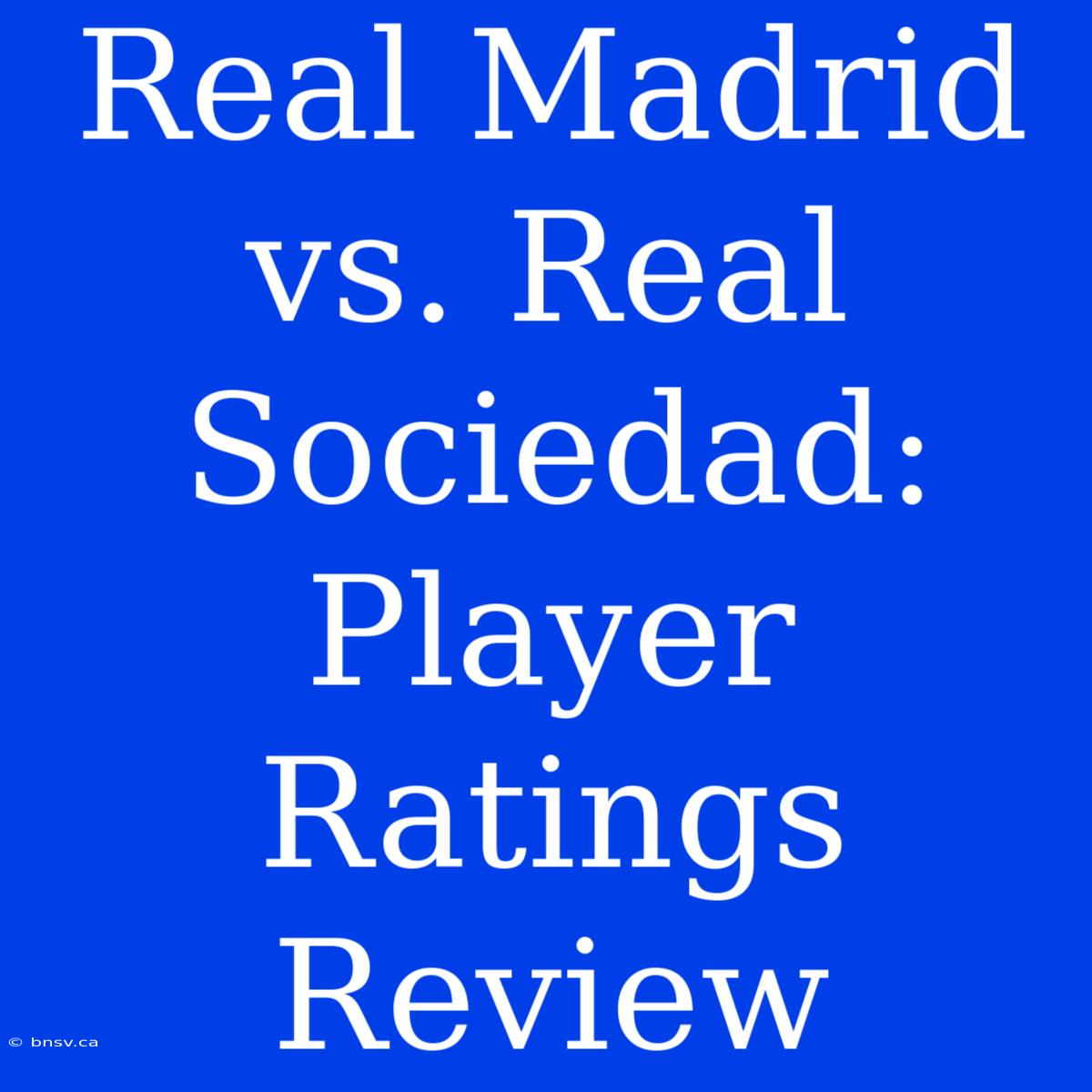 Real Madrid Vs. Real Sociedad:  Player Ratings Review