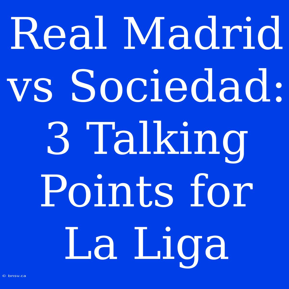 Real Madrid Vs Sociedad: 3 Talking Points For La Liga