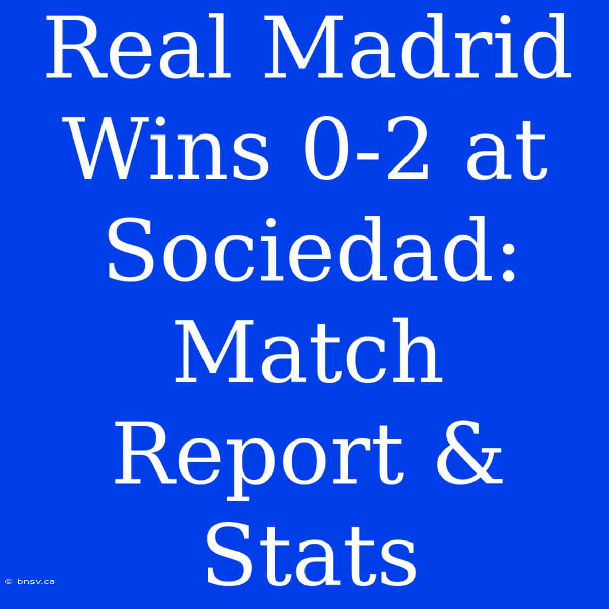 Real Madrid Wins 0-2 At Sociedad: Match Report & Stats