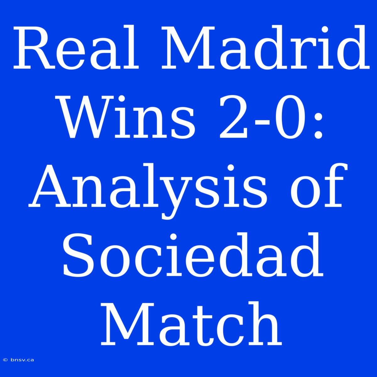 Real Madrid Wins 2-0: Analysis Of Sociedad Match