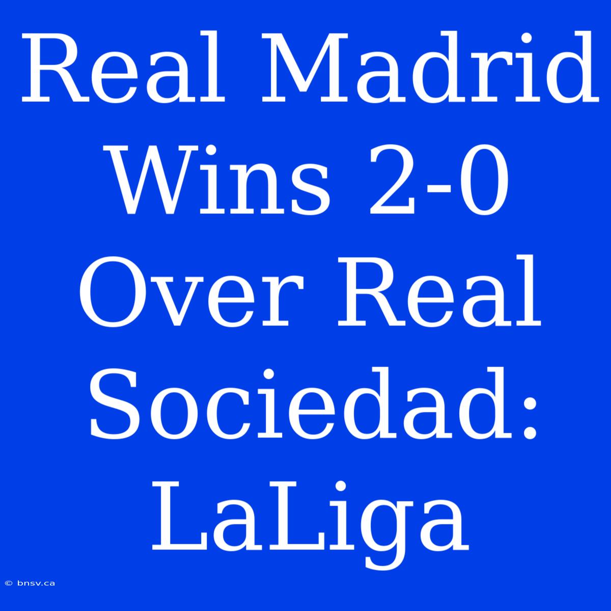 Real Madrid Wins 2-0 Over Real Sociedad: LaLiga