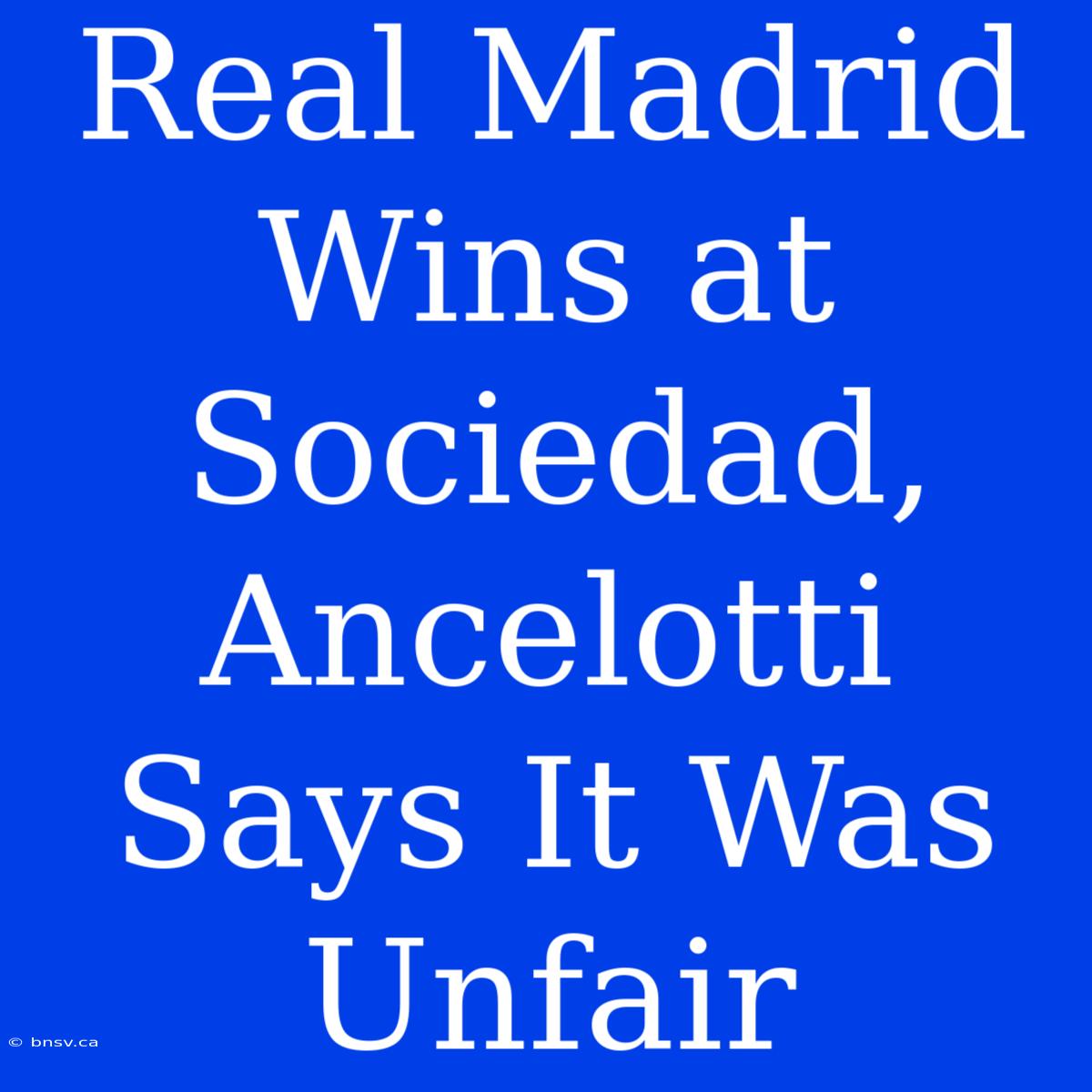 Real Madrid Wins At Sociedad, Ancelotti Says It Was Unfair