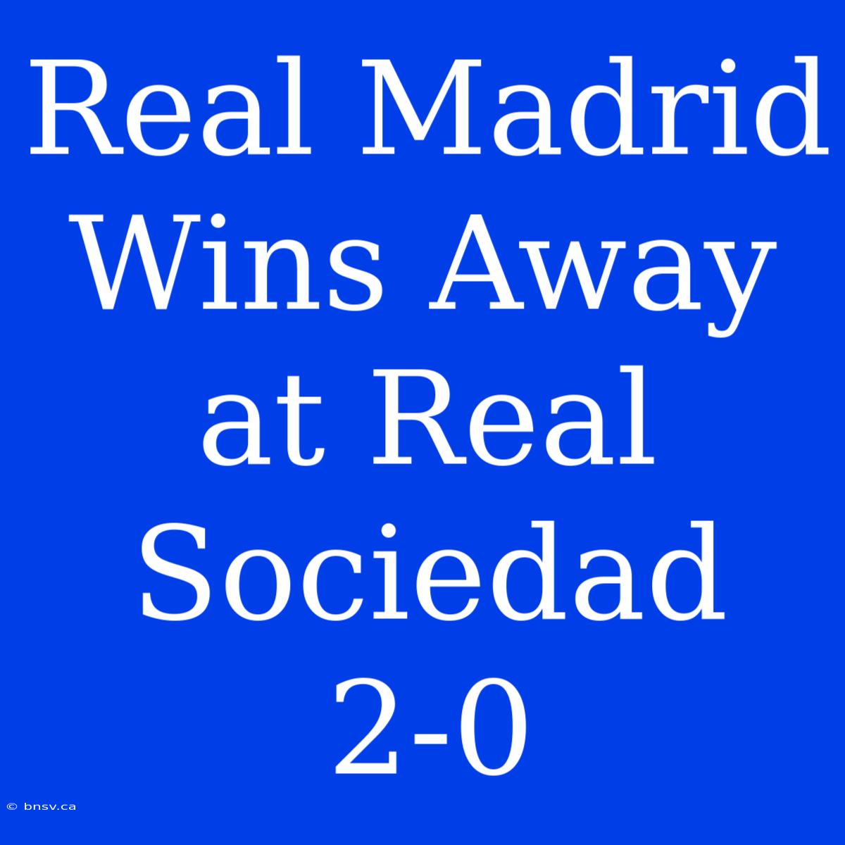 Real Madrid Wins Away At Real Sociedad 2-0