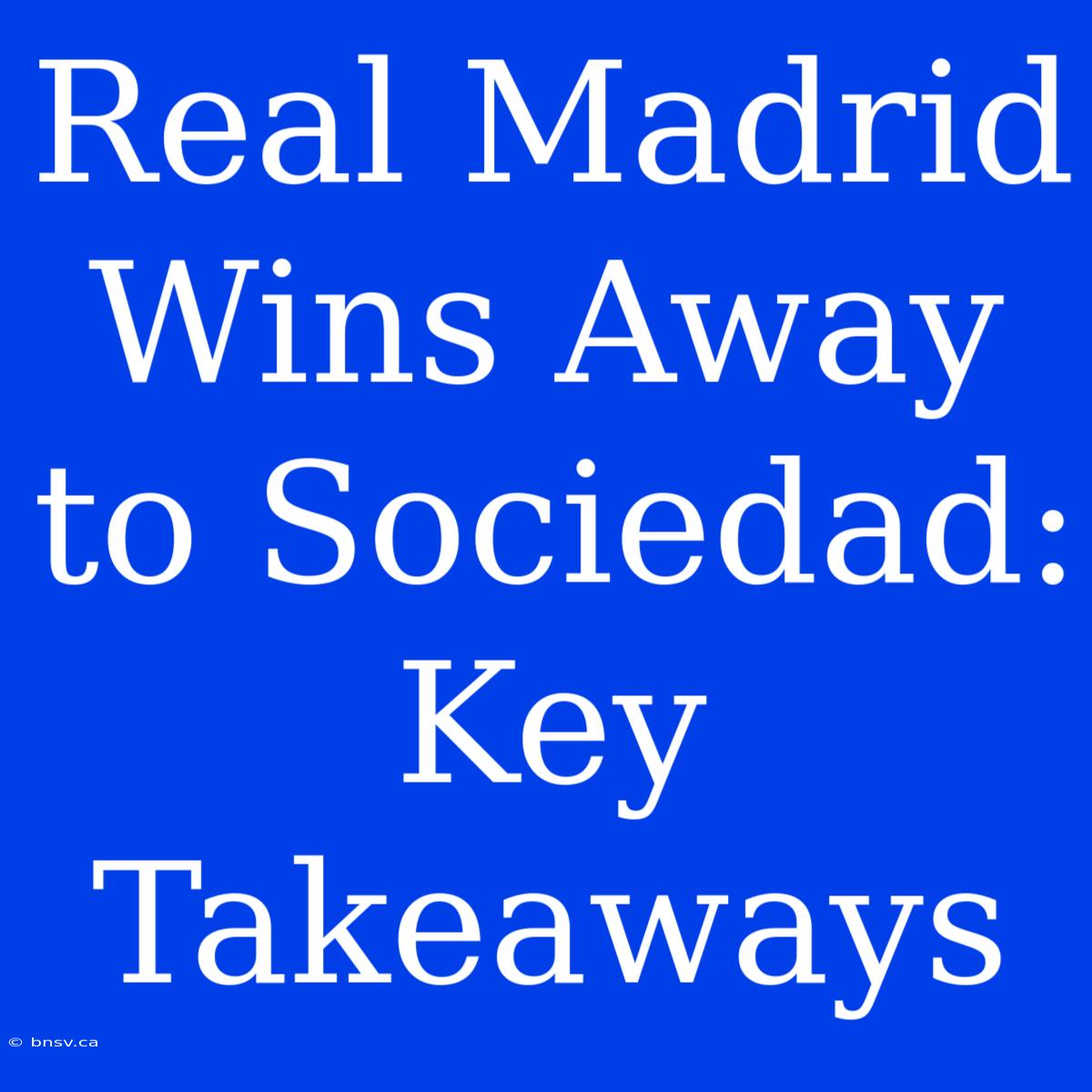 Real Madrid Wins Away To Sociedad: Key Takeaways