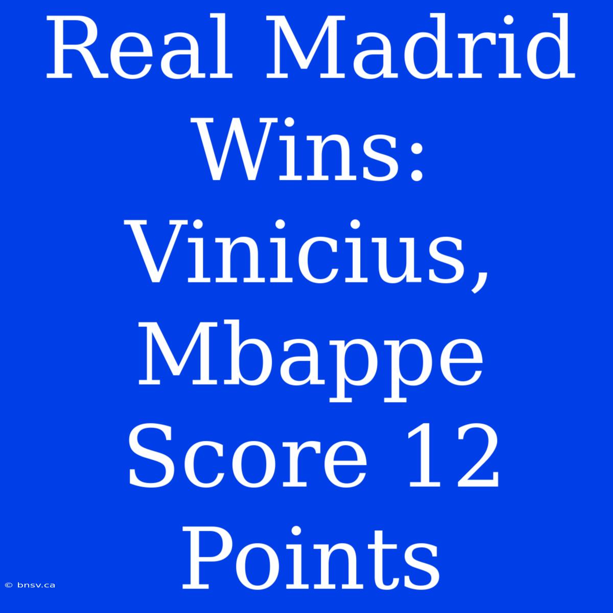 Real Madrid Wins: Vinicius, Mbappe Score 12 Points