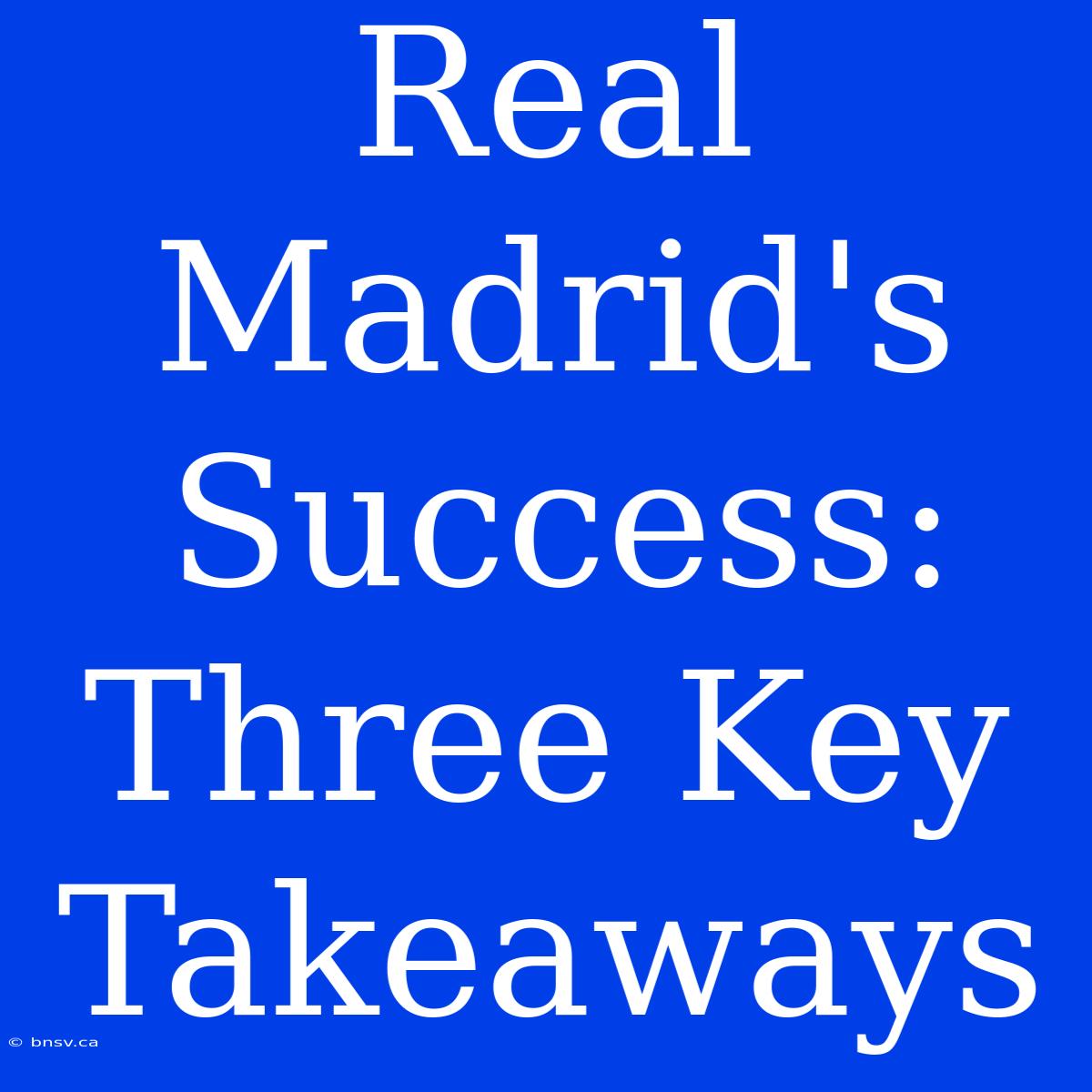 Real Madrid's Success: Three Key Takeaways