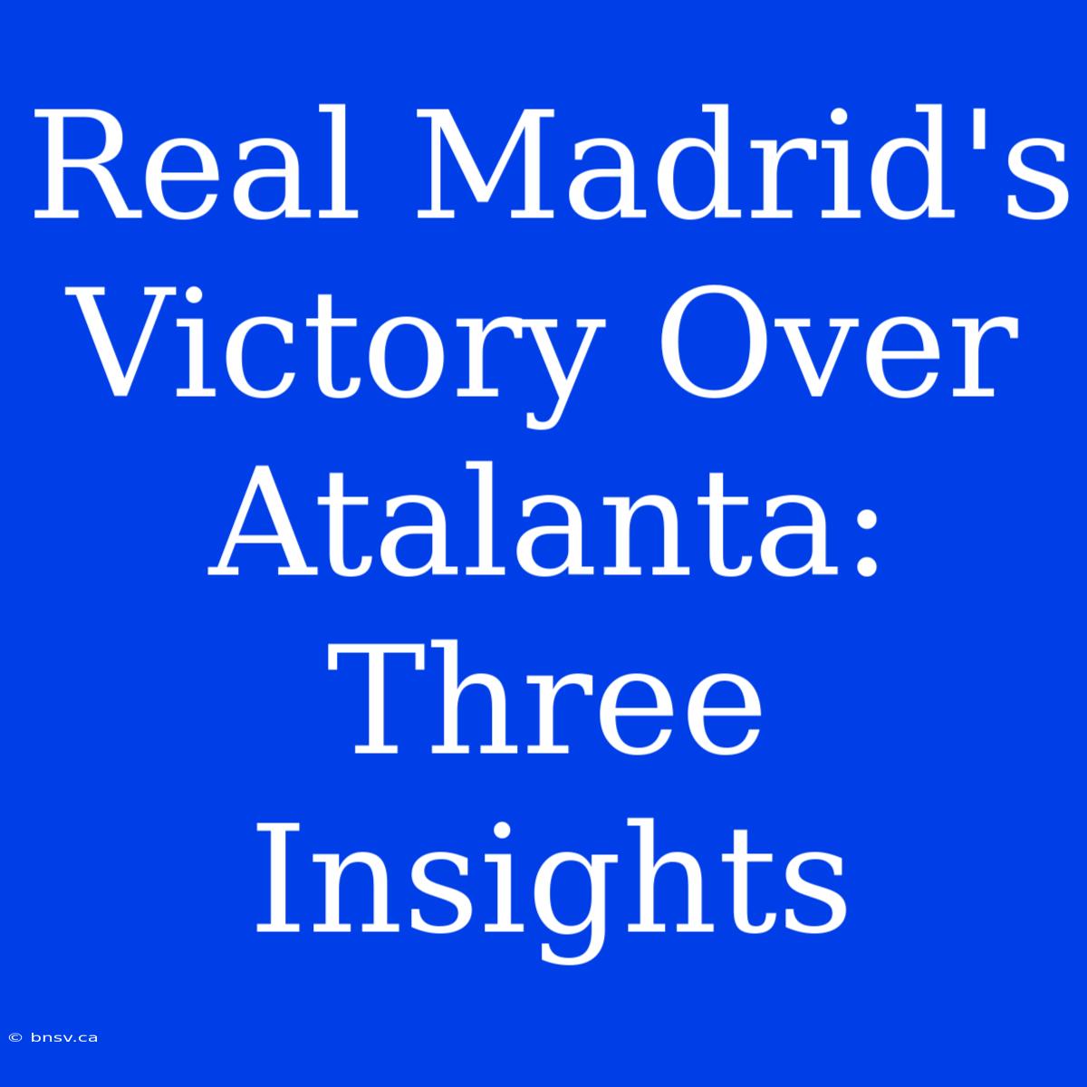 Real Madrid's Victory Over Atalanta: Three Insights