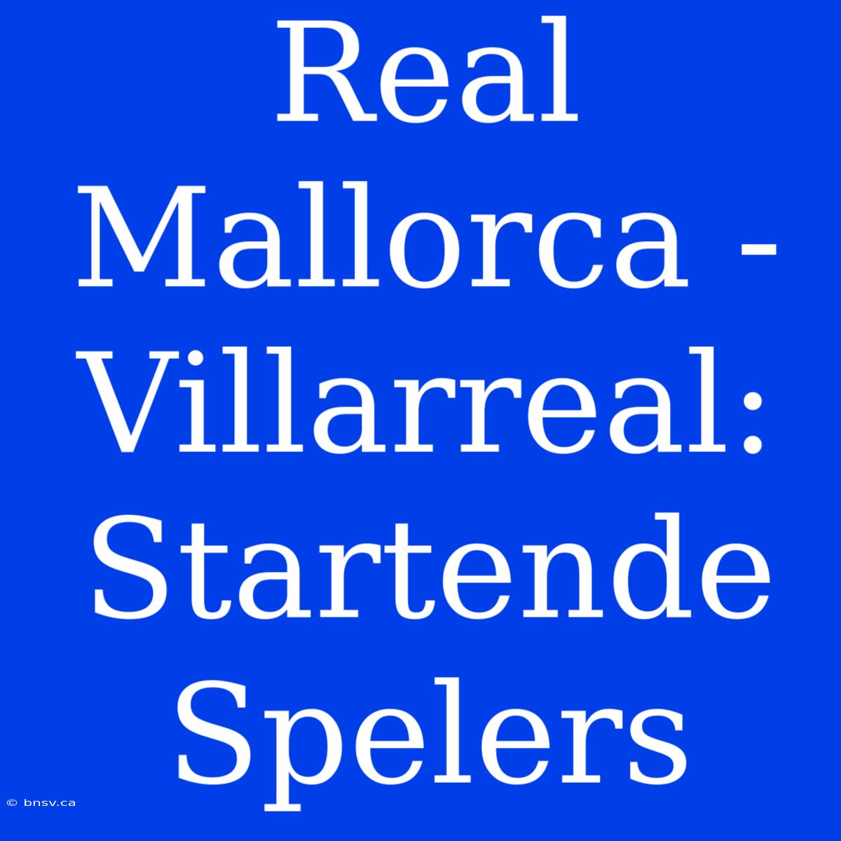 Real Mallorca - Villarreal: Startende Spelers