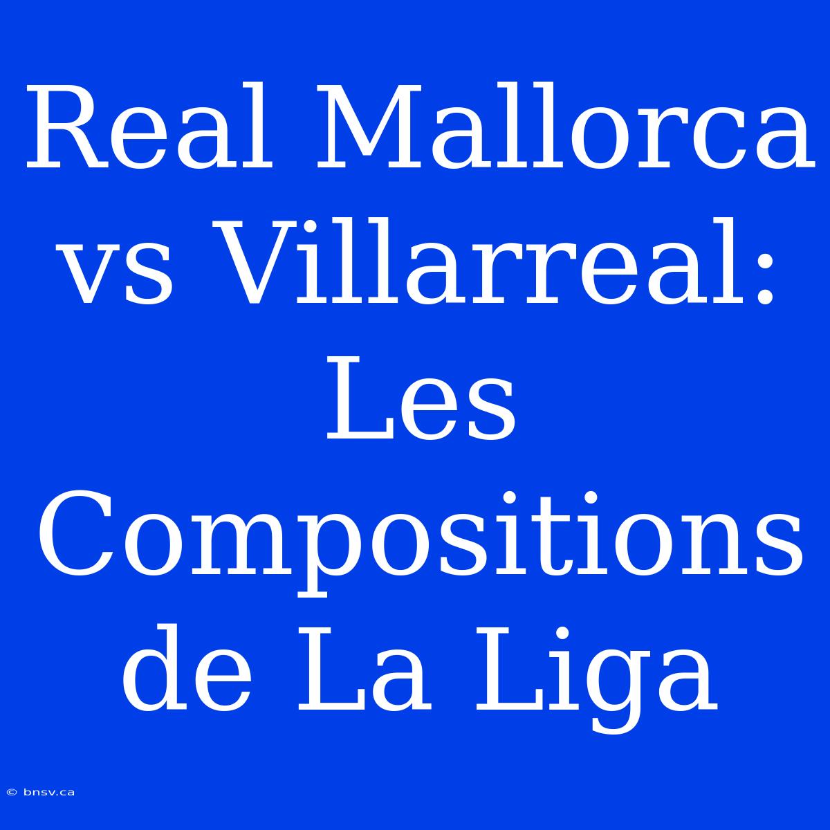 Real Mallorca Vs Villarreal: Les Compositions De La Liga