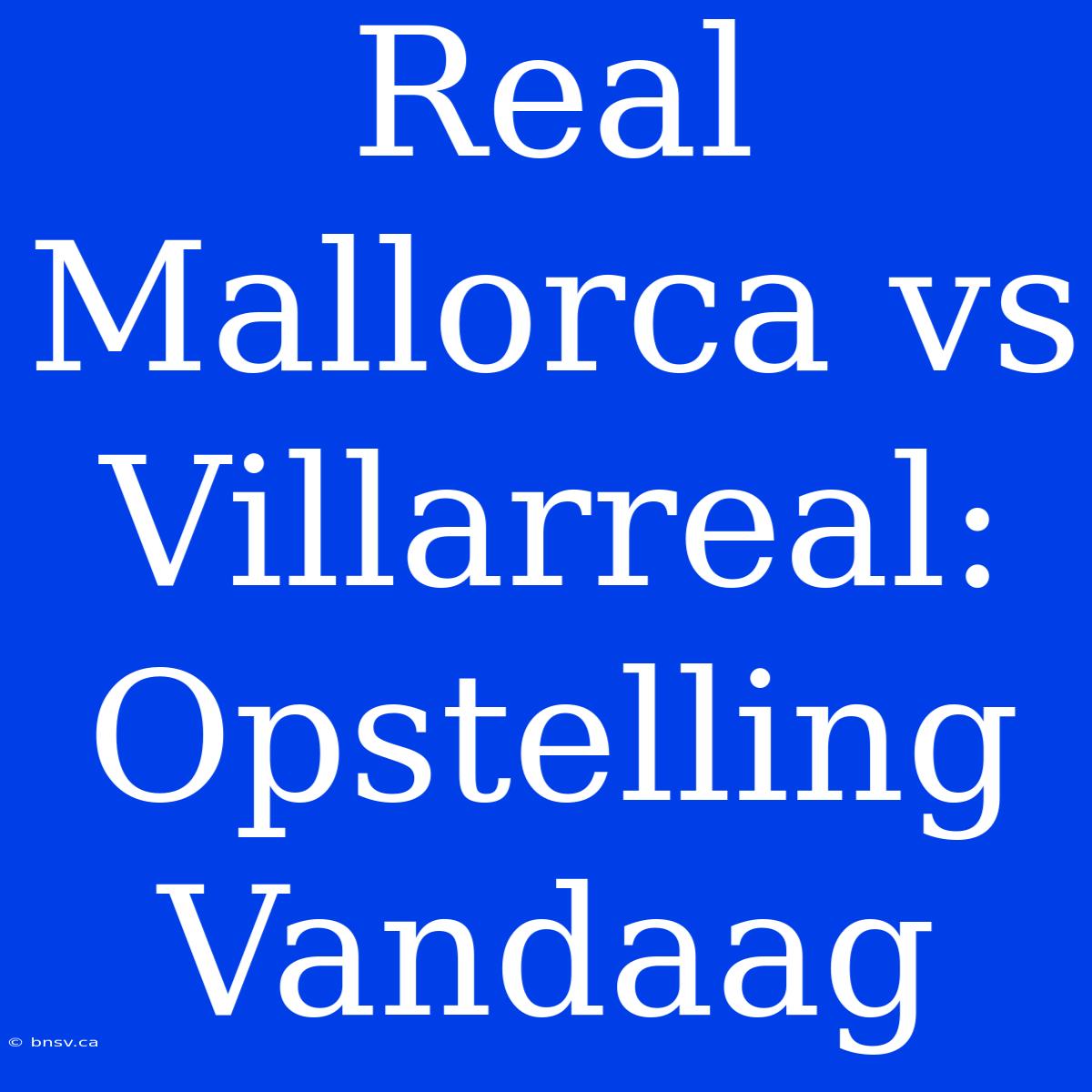 Real Mallorca Vs Villarreal: Opstelling Vandaag