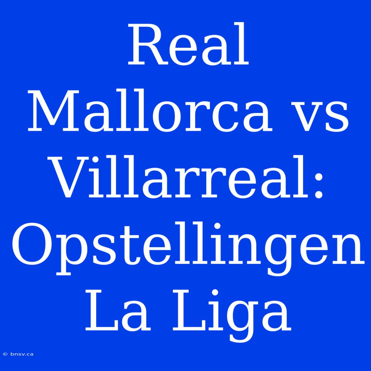 Real Mallorca Vs Villarreal: Opstellingen La Liga