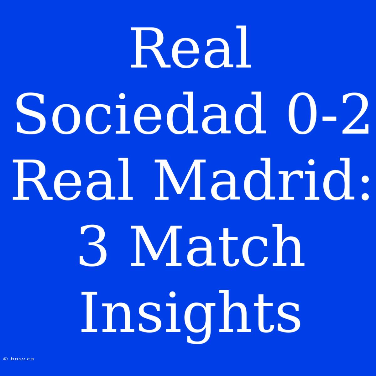 Real Sociedad 0-2 Real Madrid: 3 Match Insights