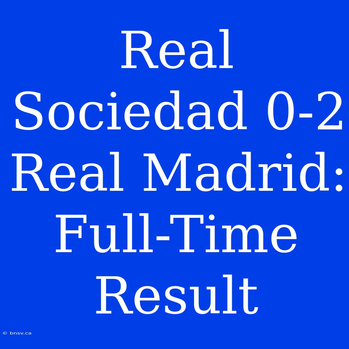 Real Sociedad 0-2 Real Madrid: Full-Time Result