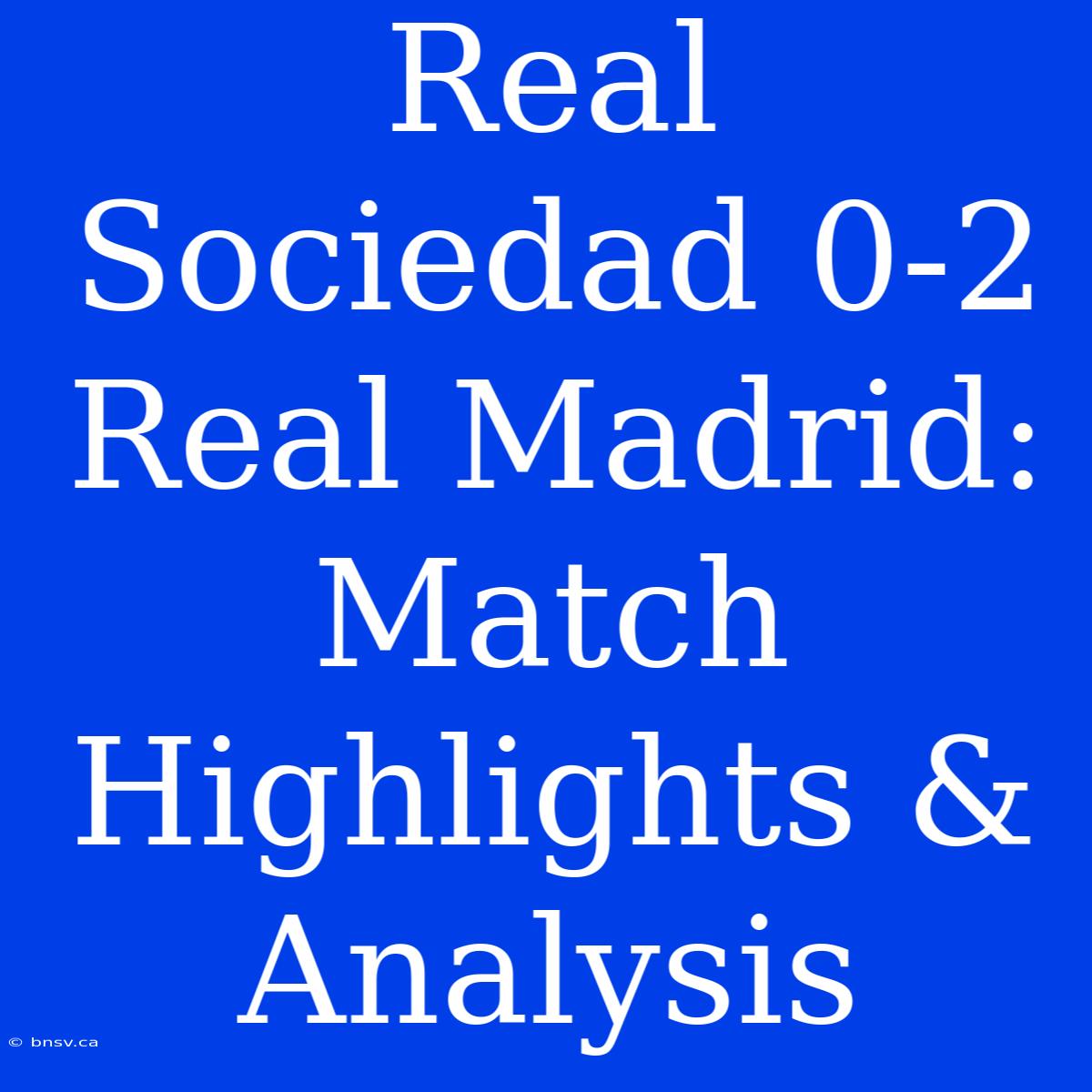 Real Sociedad 0-2 Real Madrid: Match Highlights & Analysis