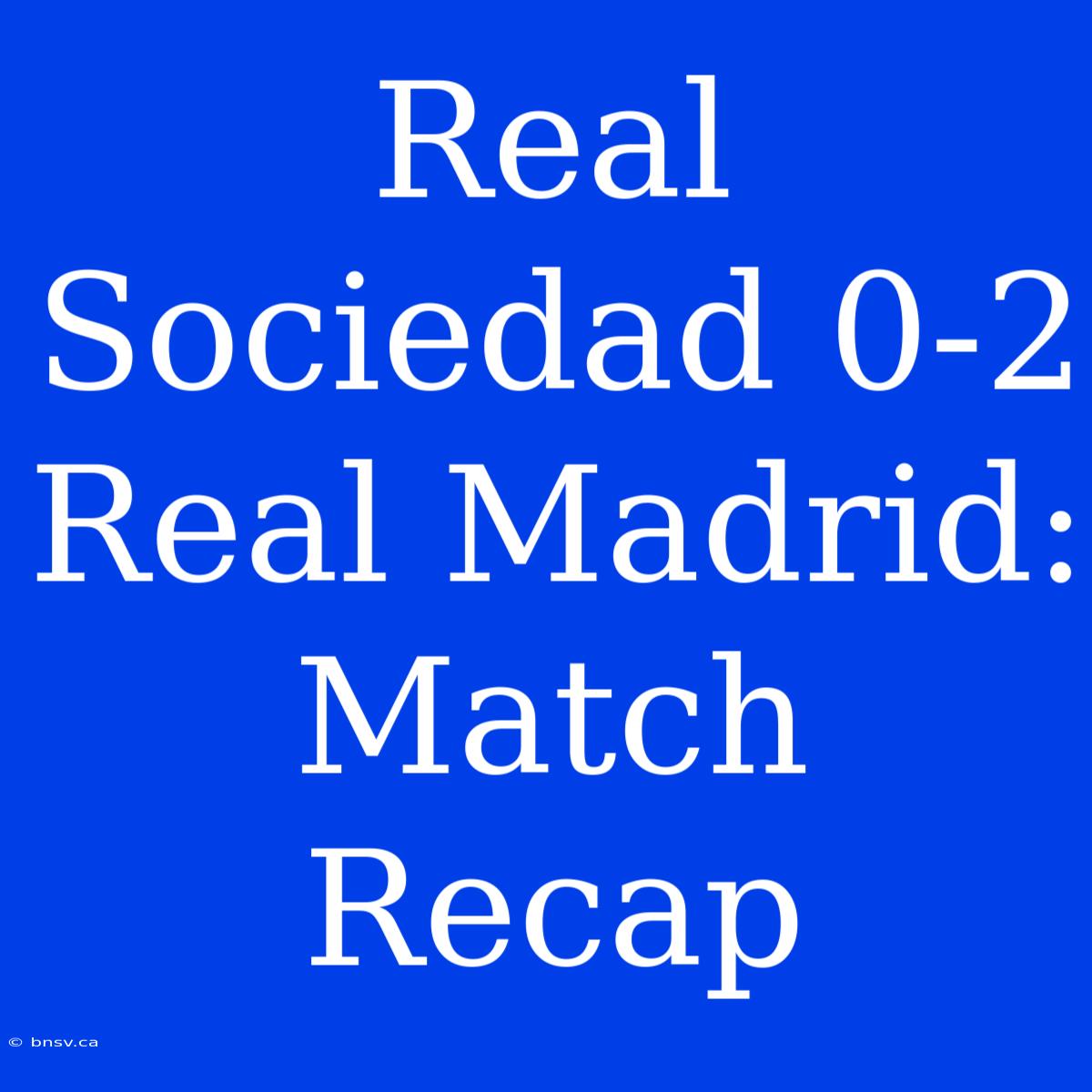 Real Sociedad 0-2 Real Madrid: Match Recap