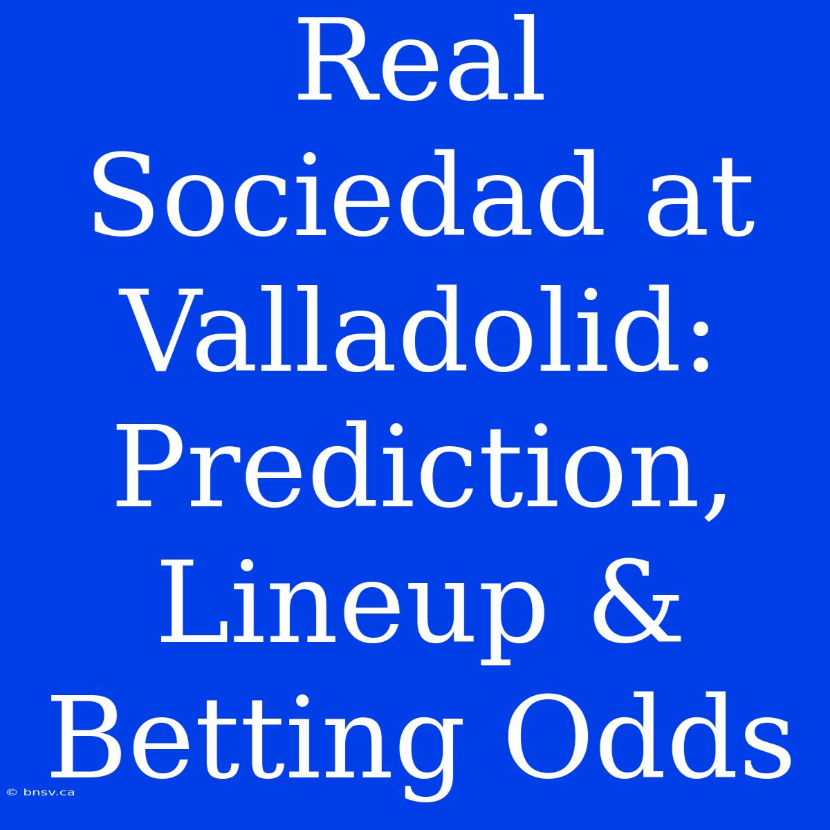 Real Sociedad At Valladolid: Prediction, Lineup & Betting Odds