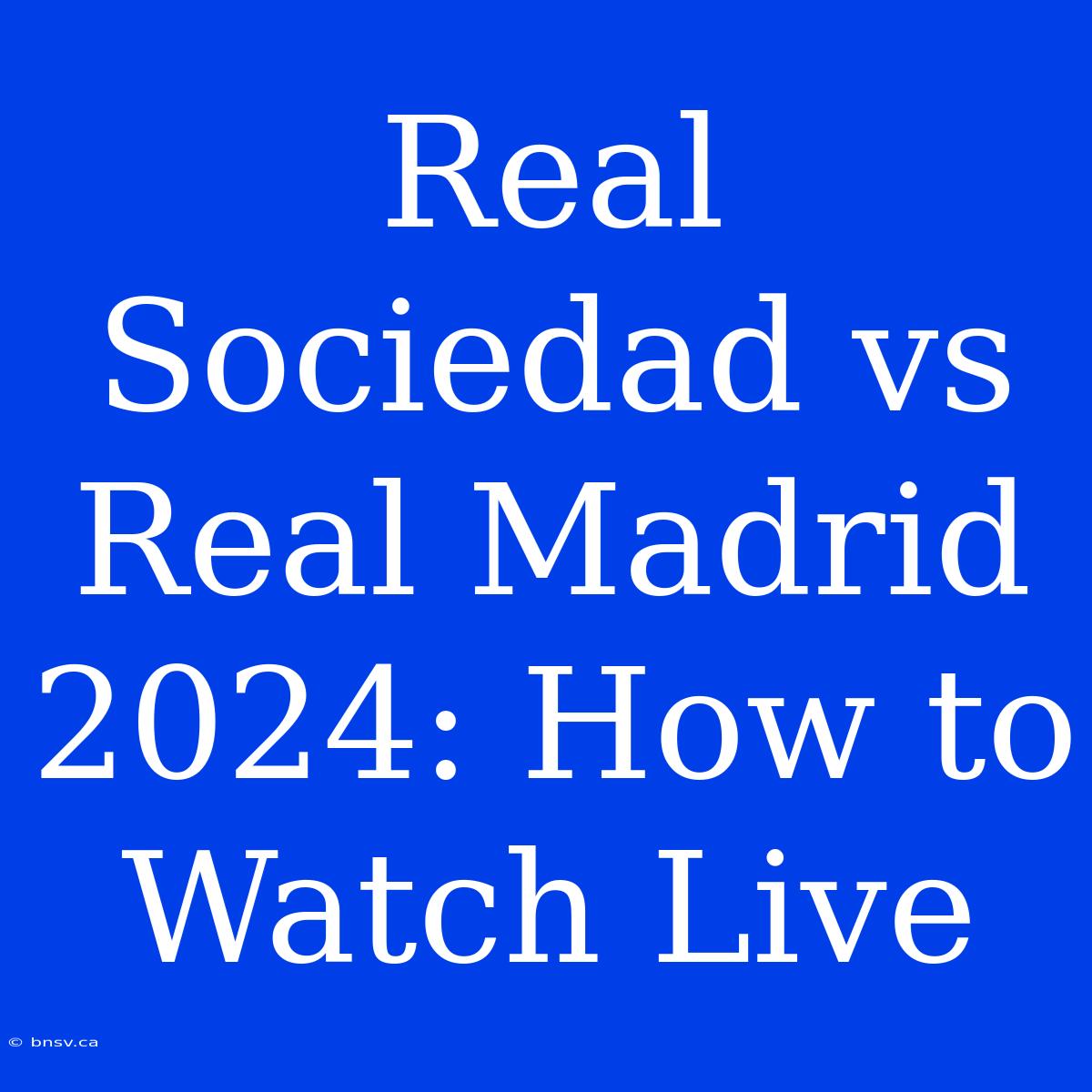 Real Sociedad Vs Real Madrid 2024: How To Watch Live