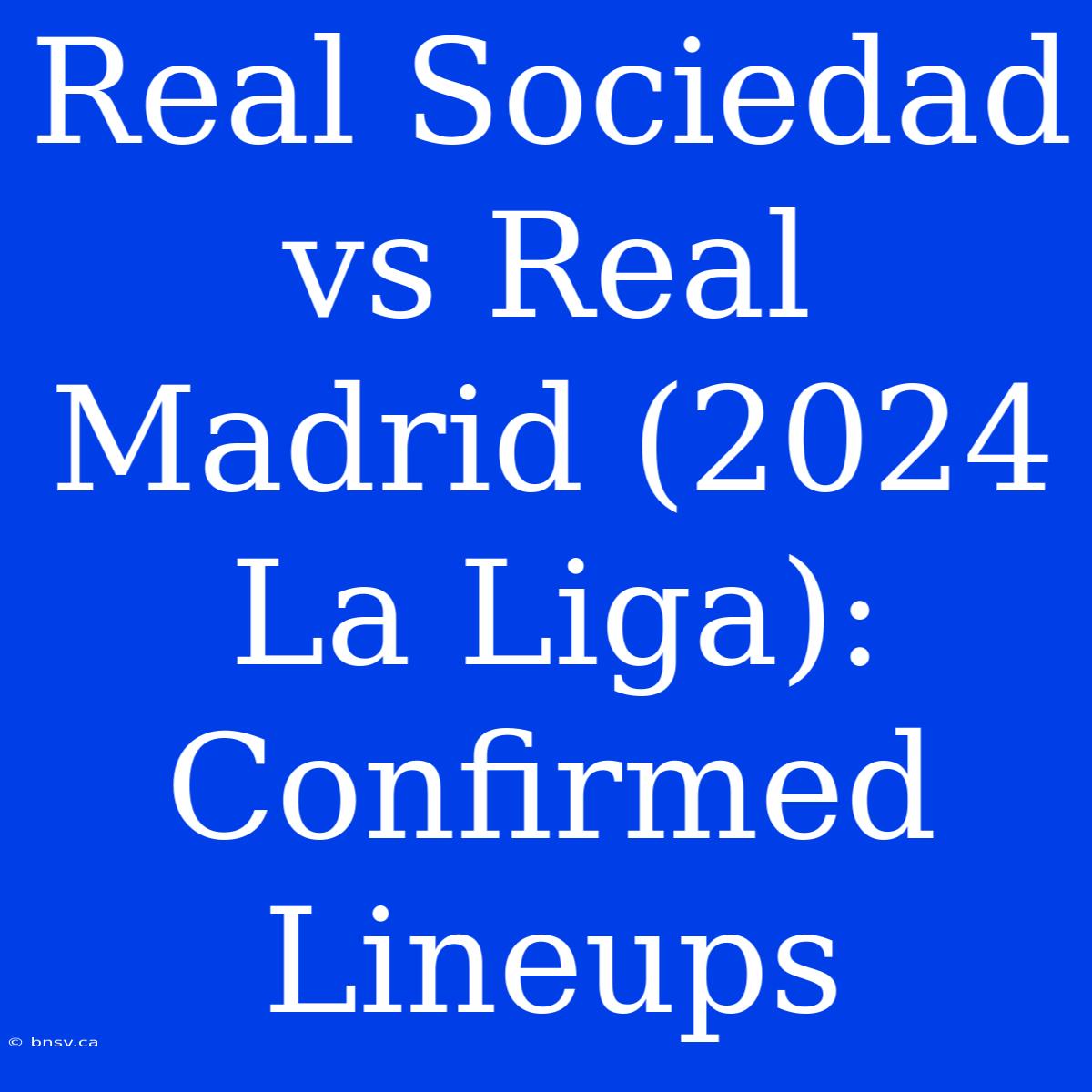 Real Sociedad Vs Real Madrid (2024 La Liga): Confirmed Lineups